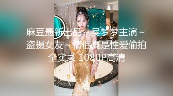 麻豆最新出品～吴梦梦主演～盗摄女友～情侣真是性爱偷拍全实录 1080P高清