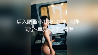 后入肥臀小女友-女神-强推-同学-单男-瑜伽-情侣