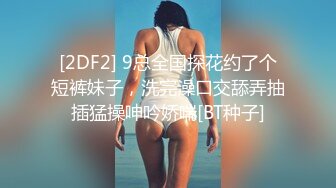 [2DF2] 9总全国探花约了个短裤妹子，洗完澡口交舔弄抽插猛操呻吟娇喘[BT种子]