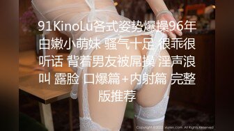 91KinoLu各式姿势爆操96年白嫩小萌妹 骚气十足 很乖很听话 背着男友被屌操 淫声浪叫 露脸 口爆篇+内射篇 完整版推荐