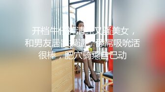   开档牛仔裤清纯又骚美女，和男友居家操逼，舔屌吸吮活很棒，肥穴骑乘自己动