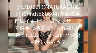 (HD1080P)(NATURAL HIGH)(1nhdtb80804)の潮吹き连続イキ！オイルマッサージで胜手に指を入れられ感じた押しに弱いオマ◎コはハメ潮も吹いちゃう？