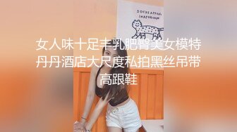 女人味十足丰乳肥臀美女模特丹丹酒店大尺度私拍黑丝吊带高跟鞋