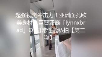 超强视觉冲击力！亚洲面孔欧美身材！巨臀亚裔「lynnxbrad」OF日常性爱私拍【第二弹】2