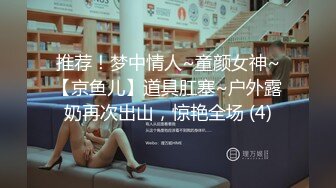 推荐！梦中情人~童颜女神~【京鱼儿】道具肛塞~户外露奶再次出山，惊艳全场 (4)