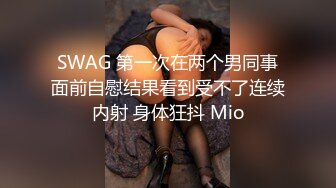 SWAG 第一次在两个男同事面前自慰结果看到受不了连续内射 身体狂抖 Mio