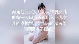 海角社区父女乱伦大神爱女儿的每一天单亲爸爸后入巨乳女儿的密桃臀，射出来的精液长得跟虫子似的