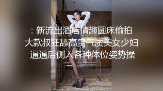 ：新流出酒店情趣圆床偷拍 大款叔狂舔高贵气质美女少妇 逼逼后侧入各种体位姿势操