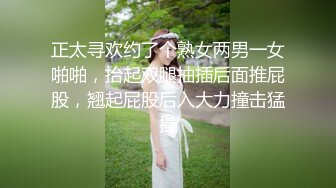 正太寻欢约了个熟女两男一女啪啪，抬起双腿抽插后面推屁股，翘起屁股后入大力撞击猛操