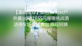 【重磅推荐】知名Twitter户外露出网红FSS冯珊珊挑战酒店停车场全裸露出 跟踪阿姨差点被发现