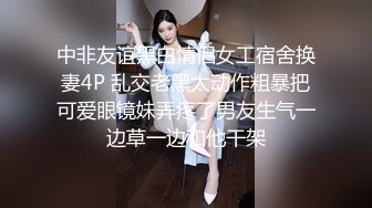 中非友谊黑白情侣女工宿舍换妻4P 乱交老黑太动作粗暴把可爱眼镜妹弄疼了男友生气一边草一边和他干架