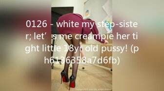 0126 - white my step-sister; let’s me creampie her tight little 18yr old pussy! (ph6136358a7d6fb)