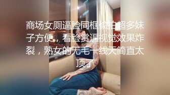 商场女厕逼脸同框偸拍超多妹子方便，看脸赏逼视觉效果炸裂，熟女的无毛一线天简直太顶了