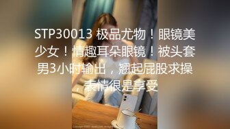 STP30013 极品尤物！眼镜美少女！情趣耳朵眼镜！被头套男3小时输出，翘起屁股求操，表情很是享受