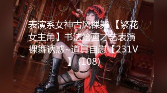 表演系女神古风裸舞 【繁花女主角】书法绘画才艺表演 裸舞诱惑~道具自慰【231V】 (108)