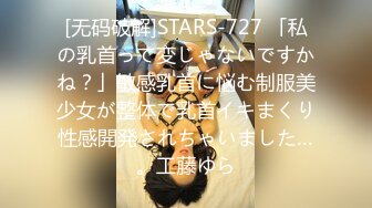 [无码破解]STARS-727 「私の乳首って変じゃないですかね？」敏感乳首に悩む制服美少女が整体で乳首イキまくり性感開発されちゃいました…。工藤ゆら