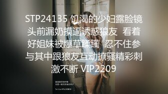 STP24135 饥渴的少妇露脸镜头前漏奶摸逼诱惑狼友  看着好姐妹被爆草蹂躏  忍不住参与其中跟狼友互动撩骚精彩刺激不断 VIP2209