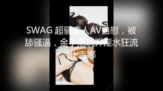 SWAG 超骚素人AV自慰，被舔骚逼，金手指玩弄淫水狂流出 吉娜