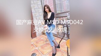 国产麻豆AV MSD MSD042 交换女友 欧妮