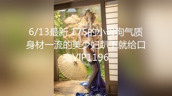 6/13最新 175的小母狗气质身材一流的美少妇趴下就给口交VIP1196