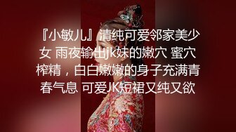 『小敏儿』清纯可爱邻家美少女 雨夜输出jk妹的嫩穴 蜜穴榨精，白白嫩嫩的身子充满青春气息 可爱JK短裙又纯又欲